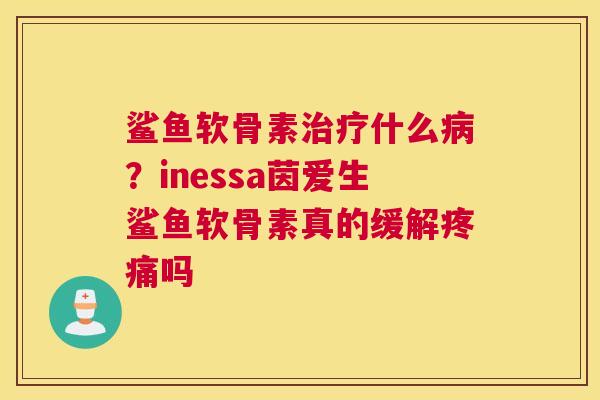 鲨鱼软骨素治疗什么病？inessa茵爱生鲨鱼软骨素真的缓解疼痛吗