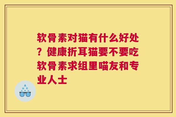 软骨素对猫有什么好处？健康折耳猫要不要吃软骨素求组里喵友和专业人士