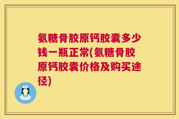 氨糖骨胶原钙胶囊多少钱一瓶正常(氨糖骨胶原钙胶囊价格及购买途径)