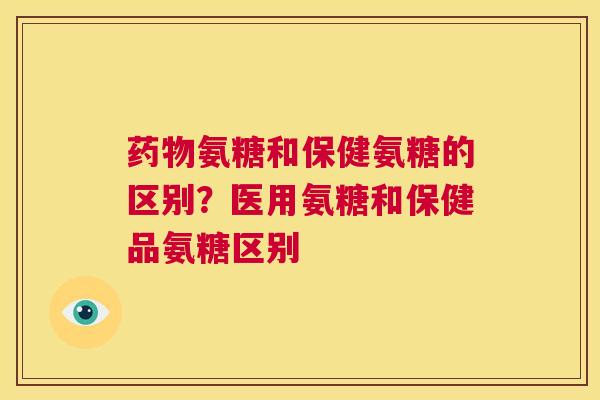 药物氨糖和保健氨糖的区别？医用氨糖和保健品氨糖区别