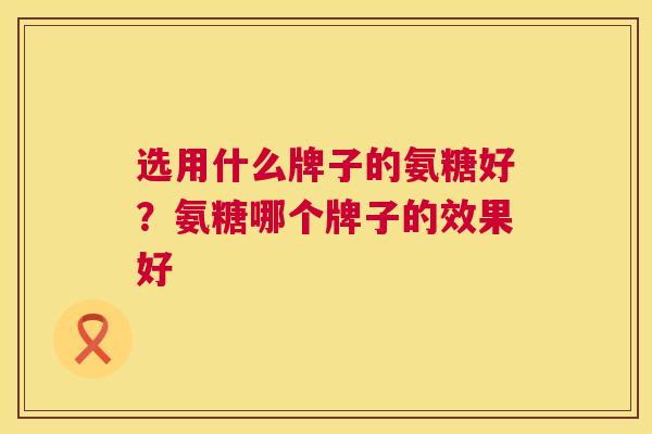 选用什么牌子的氨糖好？氨糖哪个牌子的效果好