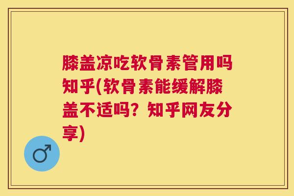 膝盖凉吃软骨素管用吗知乎(软骨素能缓解膝盖不适吗？知乎网友分享)