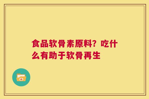 食品软骨素原料？吃什么有助于软骨再生