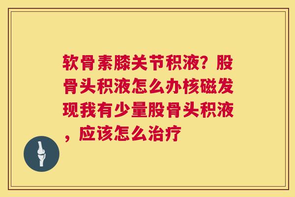 软骨素膝关节积液？股骨头积液怎么办核磁发现我有少量股骨头积液，应该怎么治疗