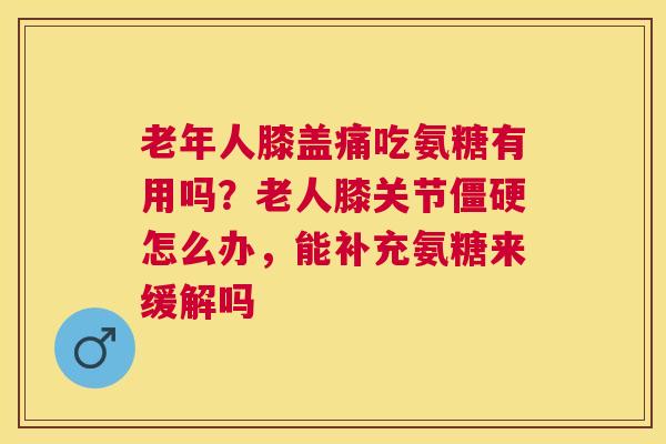 老年人膝盖痛吃氨糖有用吗？老人膝关节僵硬怎么办，能补充氨糖来缓解吗
