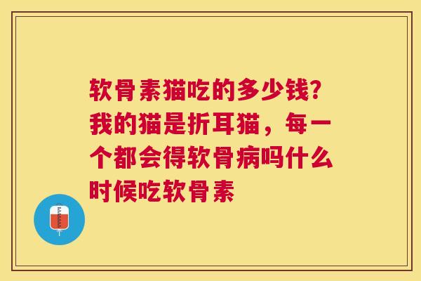 软骨素猫吃的多少钱？我的猫是折耳猫，每一个都会得软骨病吗什么时候吃软骨素