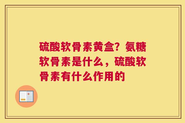 硫酸软骨素黄盒?氨糖软骨素是什么,硫酸软骨素有什么作用的 硫酸软骨素黄盒?氨糖软骨素是什么,硫酸软骨素有什么作用的