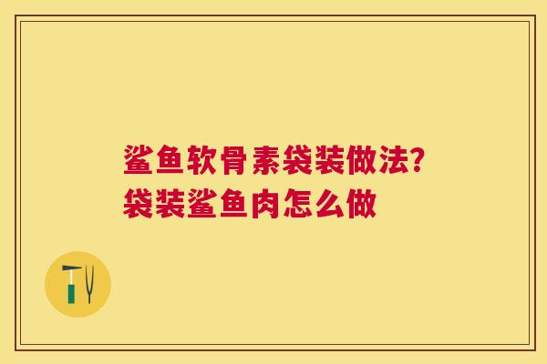 鲨鱼软骨素袋装做法？袋装鲨鱼肉怎么做