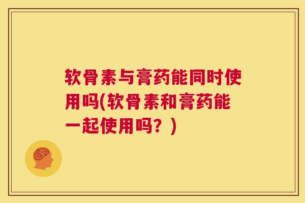 软骨素与膏药能同时使用吗(软骨素和膏药能一起使用吗？)