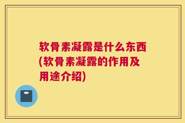 软骨素凝露是什么东西(软骨素凝露的作用及用途介绍)