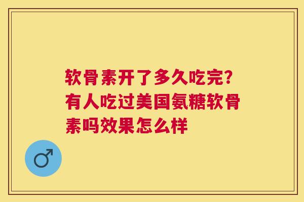 软骨素开了多久吃完？有人吃过美国氨糖软骨素吗效果怎么样