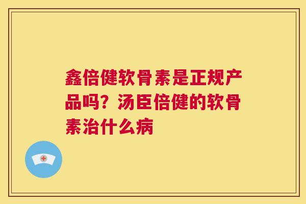 鑫倍健软骨素是正规产品吗？汤臣倍健的软骨素治什么病