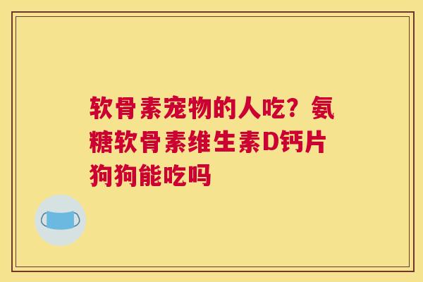 软骨素宠物的人吃？氨糖软骨素维生素D钙片狗狗能吃吗