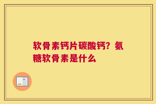 软骨素钙片碳酸钙？氨糖软骨素是什么