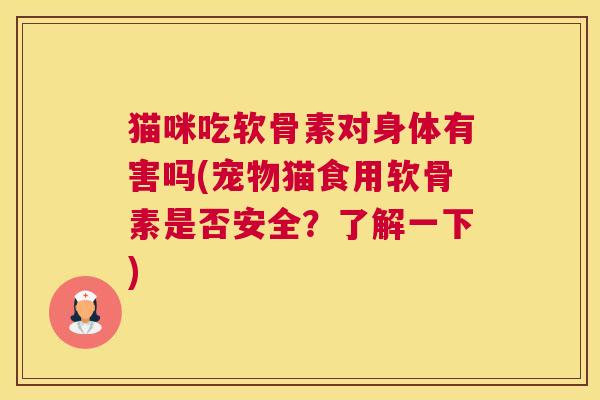 猫咪吃软骨素对身体有害吗(宠物猫食用软骨素是否安全？了解一下)