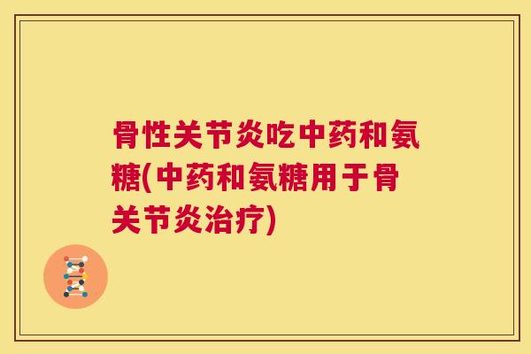 骨性关节炎吃中药和氨糖(中药和氨糖用于骨关节炎治疗)