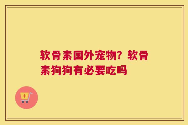 软骨素国外宠物？软骨素狗狗有必要吃吗