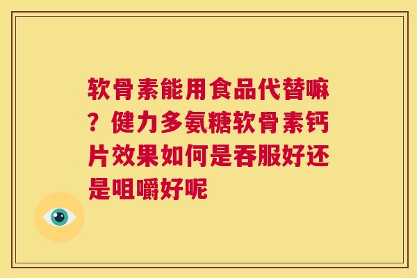 软骨素能用食品代替嘛？健力多氨糖软骨素钙片效果如何是吞服好还是咀嚼好呢