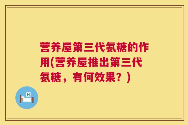 营养屋第三代氨糖的作用(营养屋推出第三代氨糖，有何效果？)