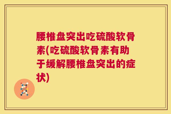 腰椎盘突出吃硫酸软骨素(吃硫酸软骨素有助于缓解腰椎盘突出的症状)