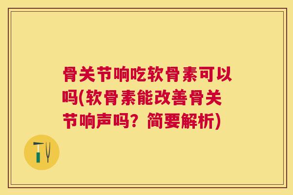 骨关节响吃软骨素可以吗(软骨素能改善骨关节响声吗?简要解析)