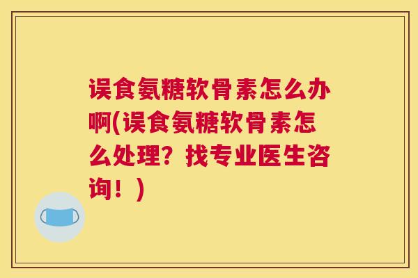 误食氨糖软骨素怎么办啊(误食氨糖软骨素怎么处理？找专业医生咨询！)