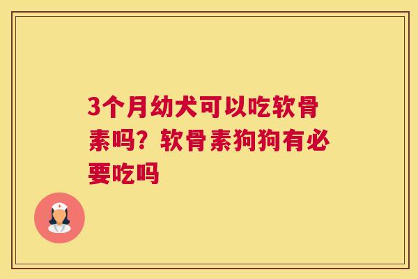 3个月幼犬可以吃软骨素吗？软骨素狗狗有必要吃吗