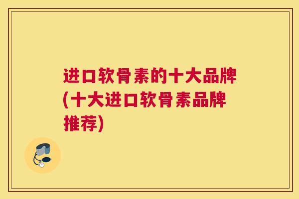 进口软骨素的十大品牌(十大进口软骨素品牌推荐)