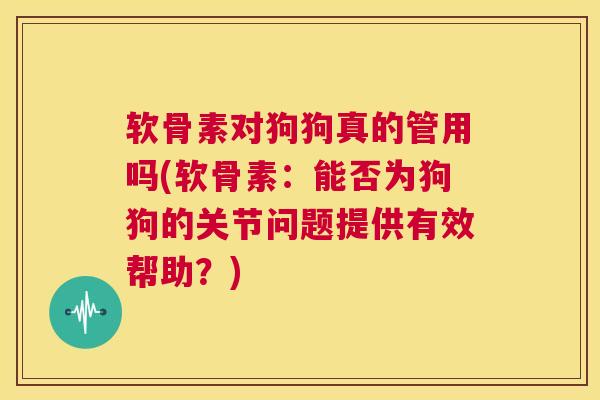 软骨素对狗狗真的管用吗(软骨素：能否为狗狗的关节问题提供有效帮助？)