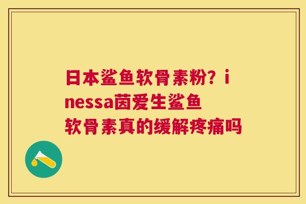 日本鲨鱼软骨素粉？inessa茵爱生鲨鱼软骨素真的缓解疼痛吗