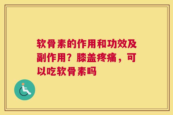 软骨素的作用和功效及副作用？膝盖疼痛，可以吃软骨素吗