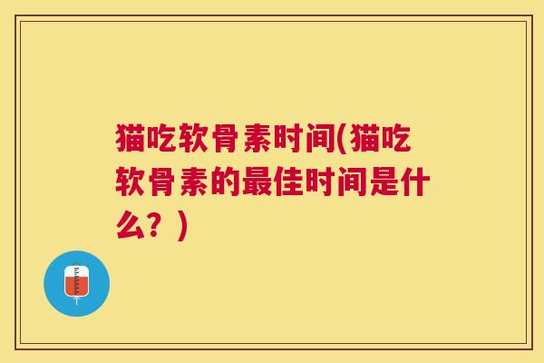 猫吃软骨素时间(猫吃软骨素的佳时间是什么?) 猫吃软骨素时间(猫吃软骨素的佳时间是什么?)