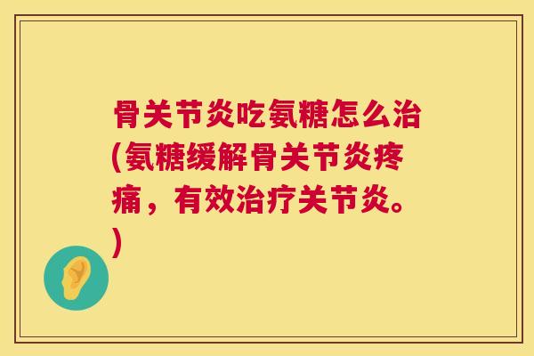 骨关节炎吃氨糖怎么治(氨糖缓解骨关节炎疼痛，有效治疗关节炎。)