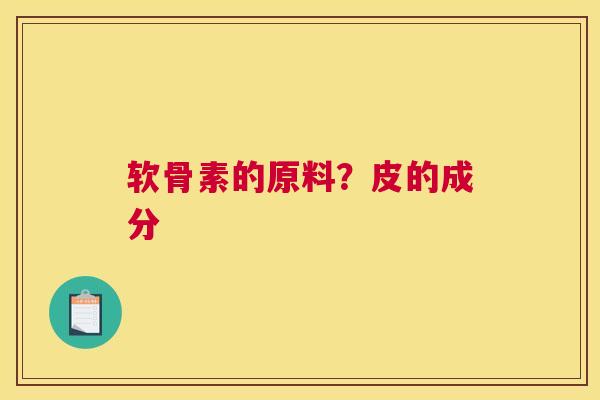 软骨素的原料？皮的成分