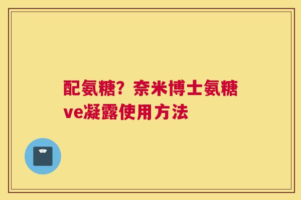 配氨糖？奈米博士氨糖ve凝露使用方法