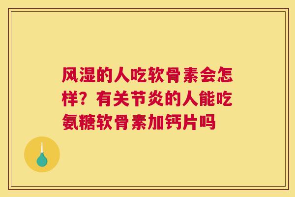 风湿的人吃软骨素会怎样？有关节炎的人能吃氨糖软骨素加钙片吗