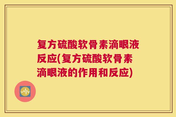 复方硫酸软骨素滴眼液反应(复方硫酸软骨素滴眼液的作用和反应)