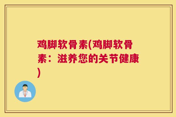 鸡脚软骨素(鸡脚软骨素：滋养您的关节健康)