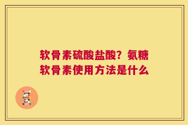 软骨素硫酸盐酸?氨糖软骨素使用方法是什么 软骨素硫酸盐酸?氨糖软骨素使用方法是什么