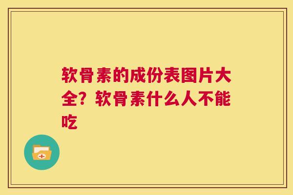 软骨素的成份表图片大全？软骨素什么人不能吃