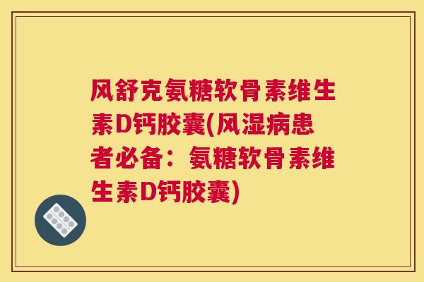 风舒克氨糖软骨素维生素D钙胶囊(风湿病患者必备：氨糖软骨素维生素D钙胶囊)