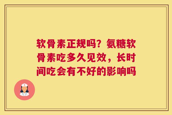 软骨素正规吗？氨糖软骨素吃多久见效，长时间吃会有不好的影响吗