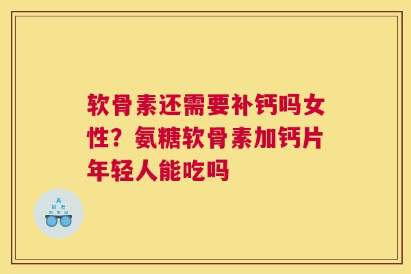 软骨素还需要补钙吗女性？氨糖软骨素加钙片年轻人能吃吗