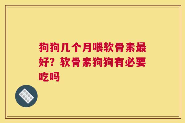 狗狗几个月喂软骨素最好？软骨素狗狗有必要吃吗