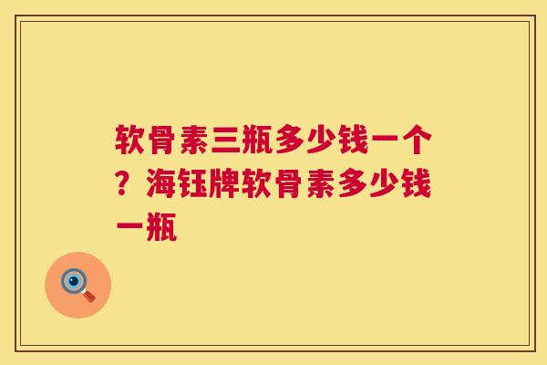 软骨素三瓶多少钱一个？海钰牌软骨素多少钱一瓶