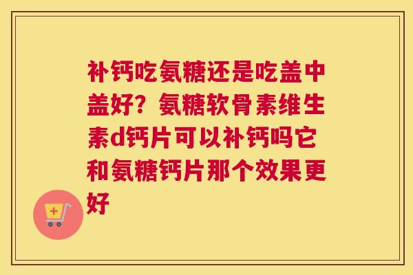 补钙吃氨糖还是吃盖中盖好？氨糖软骨素维生素d钙片可以补钙吗它和氨糖钙片那个效果更好