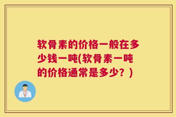 软骨素的价格一般在多少钱一吨(软骨素一吨的价格通常是多少？)