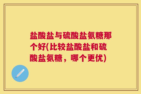 盐酸盐与硫酸盐氨糖那个好(比较盐酸盐和硫酸盐氨糖,哪个更优)