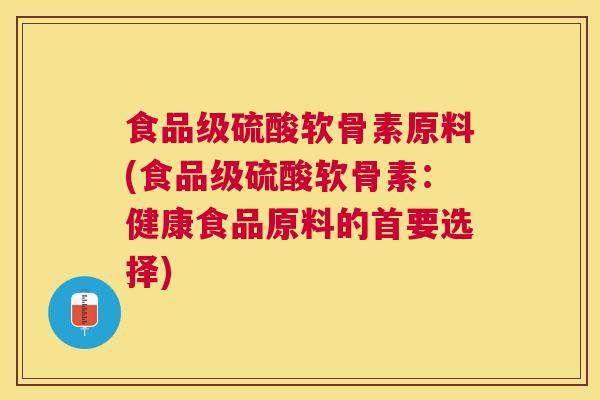 食品级硫酸软骨素原料(食品级硫酸软骨素：健康食品原料的首要选择)