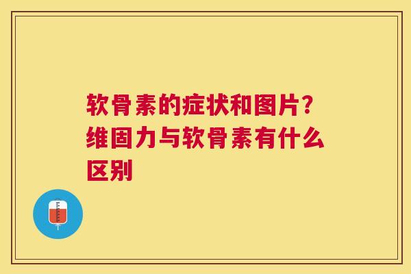 软骨素的症状和图片？维固力与软骨素有什么区别